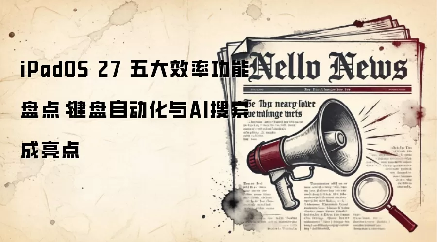 iPadOS 27 五大效率功能盘点:键盘自动化与AI搜索成亮点