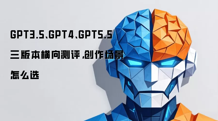 GPT3.5、GPT4、GPT5.5 三版本横向测评，创作场景怎么选
