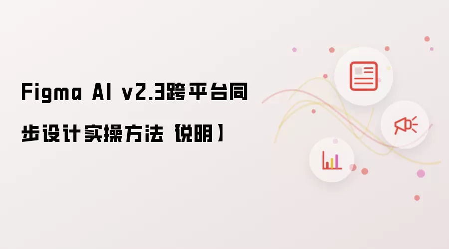 Figma AI v2.3跨平台同步设计实操方法【说明】