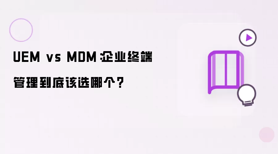 UEM vs MDM:企业终端管理到底该选哪个?
