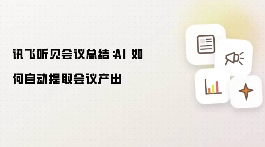 讯飞听见会议总结:AI 如何自动提取会议产出