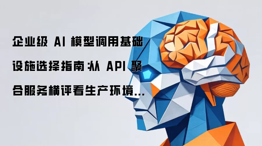 企业级 AI 模型调用基础设施选择指南：从 API 聚合服务横评看生产环境的关键考量