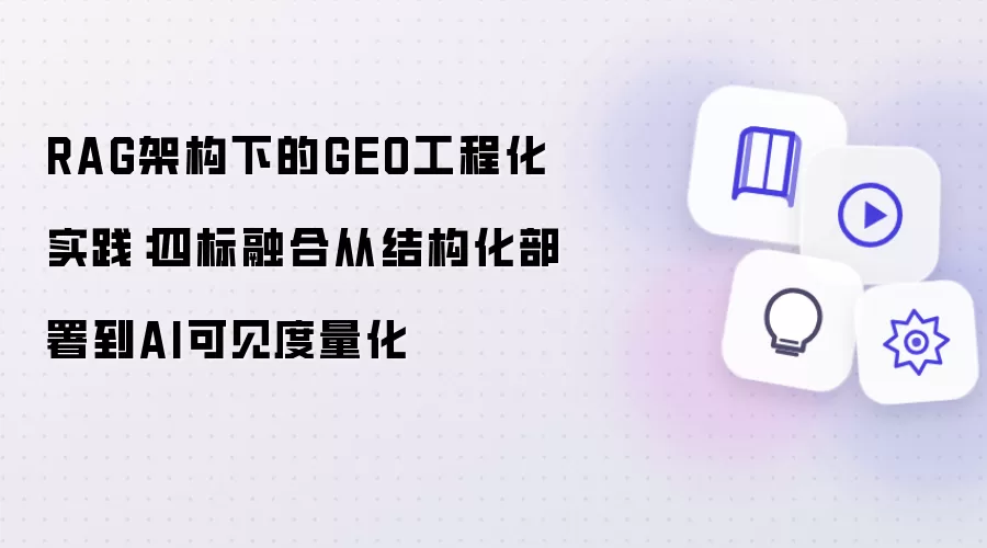 RAG架构下的GEO工程化实践:四标融合从结构化部署到AI可见度量化
