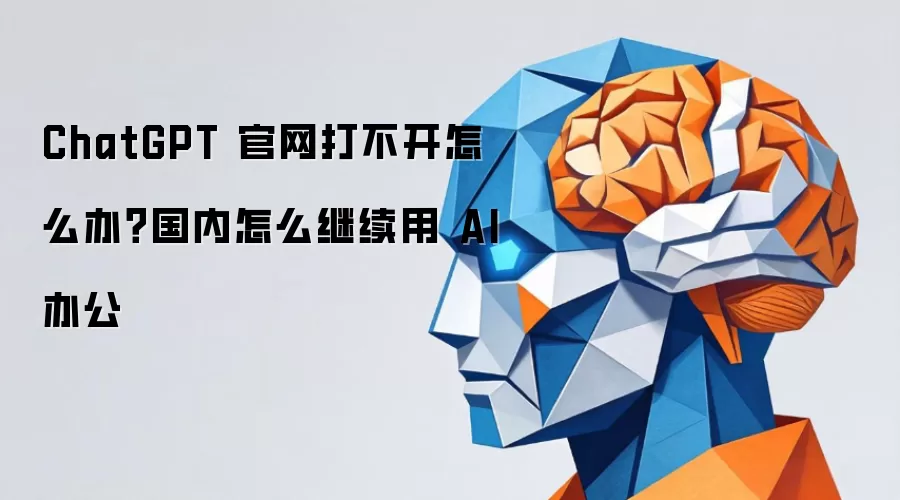 ChatGPT 官网打不开怎么办？国内怎么继续用 AI 办公