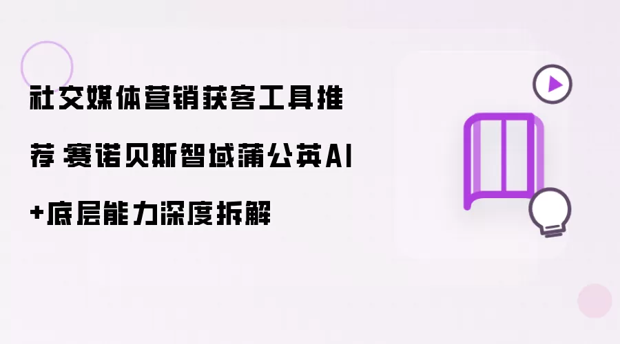社交媒体营销获客工具推荐:赛诺贝斯智域蒲公英AI+底层能力深度拆解