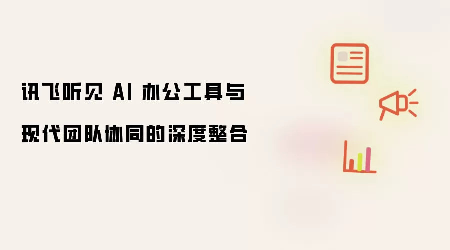 讯飞听见 AI 办公工具与现代团队协同的深度整合