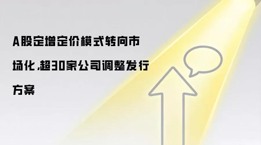 A股定增定价模式转向市场化,超30家公司调整发行方案