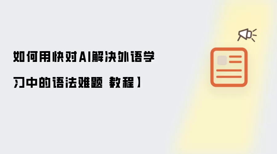 如何用快对AI解决外语学习中的语法难题【教程】