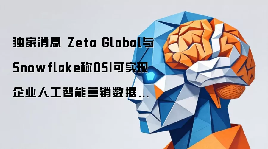 独家消息 Zeta Global与Snowflake称OSI可实现企业人工智能营销数据标准化