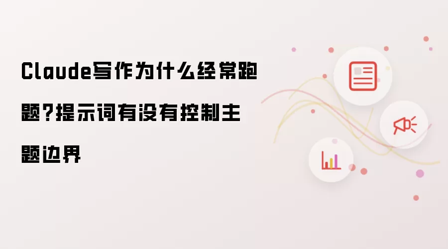 Claude写作为什么经常跑题?提示词有没有控制主题边界