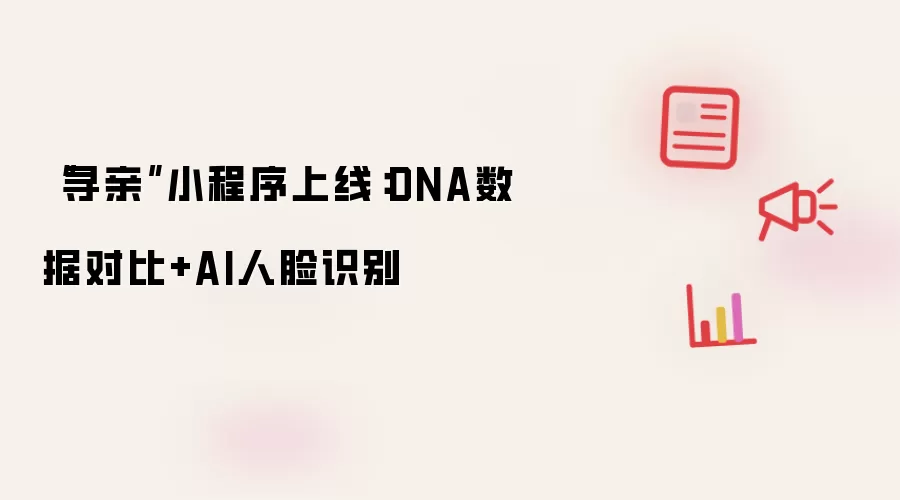 “寻亲”小程序上线：DNA数据对比+AI人脸识别