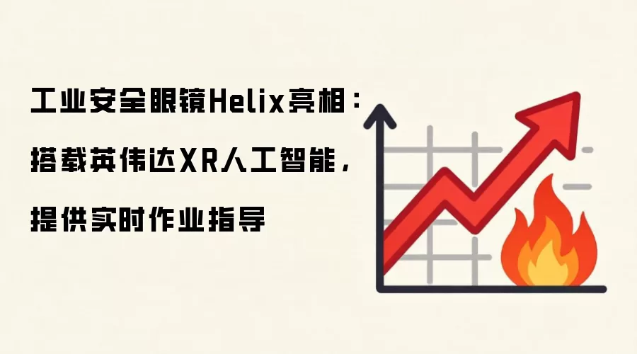 工业安全眼镜Helix亮相:搭载英伟达XR人工智能,提供实时作业指导