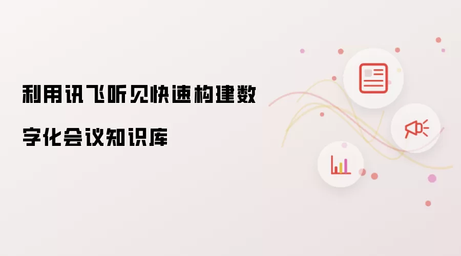 利用讯飞听见快速构建数字化会议知识库