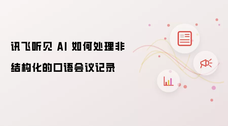 讯飞听见 AI 如何处理非结构化的口语会议记录