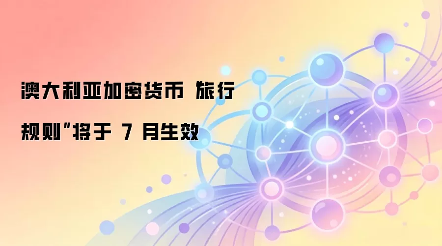 澳大利亚加密货币“旅行规则”将于 7 月生效