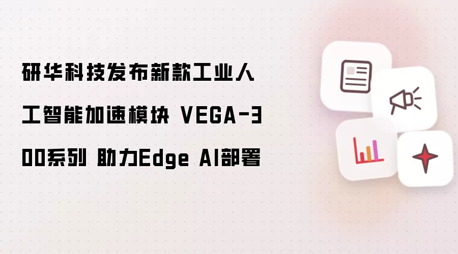 研华科技发布新款工业人工智能加速模块 VEGA-300系列 助力Edge AI部署