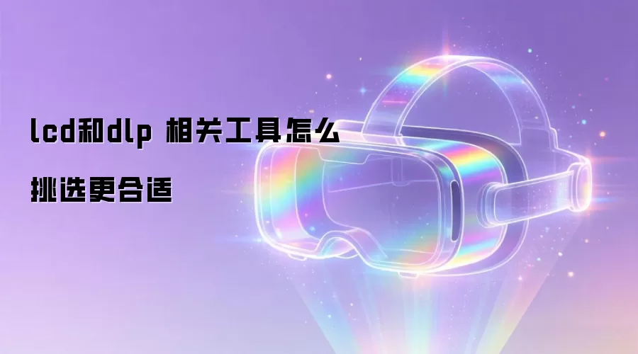 lcd和dlp 相关工具怎么挑选更合适