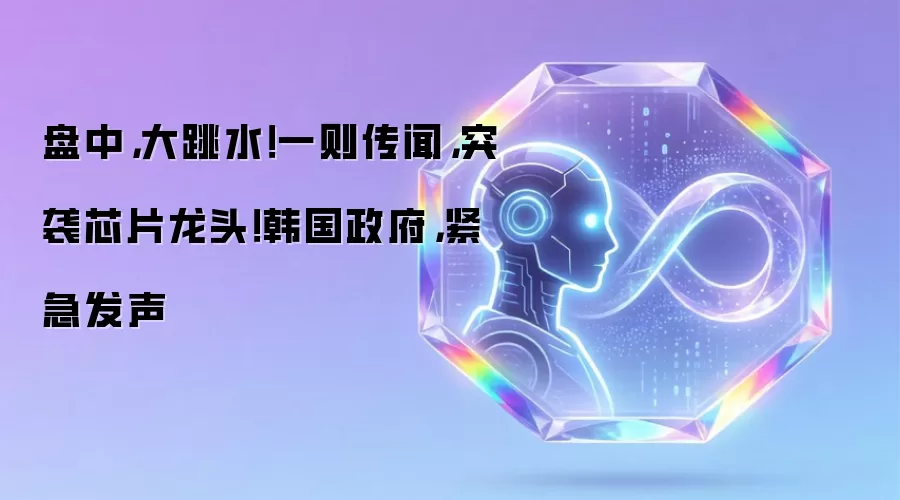 盘中,大跳水!一则传闻,突袭芯片龙头!韩国政府,紧急发声