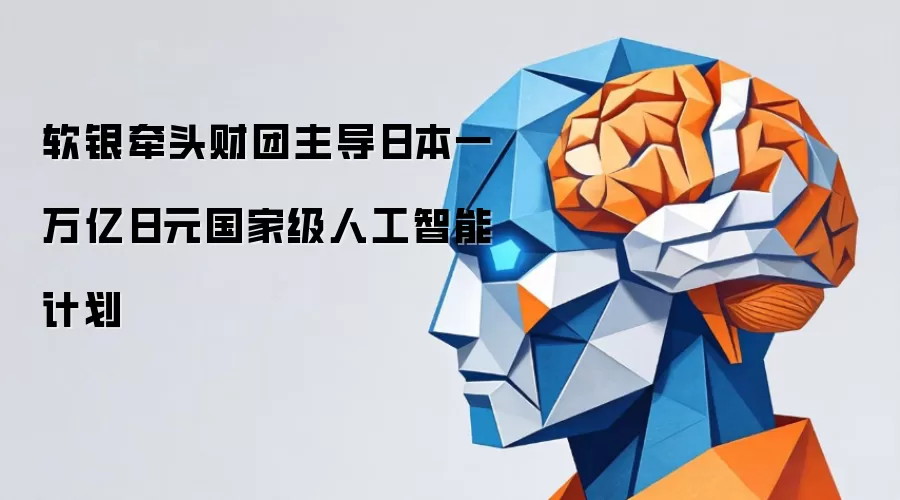 软银牵头财团主导日本一万亿日元国家级人工智能计划