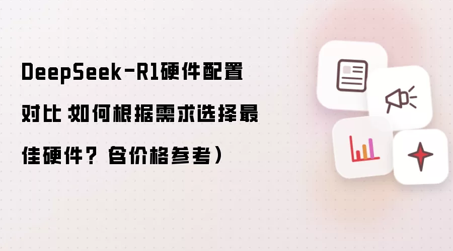DeepSeek-R1硬件配置对比:如何根据需求选择最佳硬件?(含价格参考)