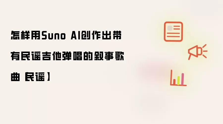 怎样用Suno AI创作出带有民谣吉他弹唱的叙事歌曲【民谣】