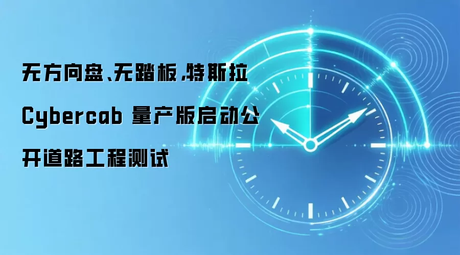 无方向盘、无踏板,特斯拉 Cybercab 量产版启动公开道路工程测试