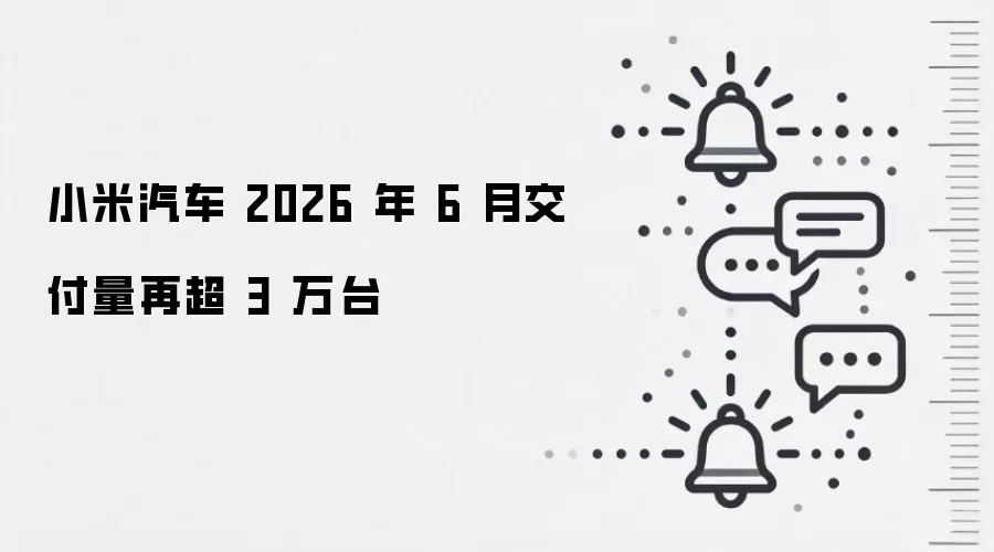 小米汽车 2026 年 6 月交付量再超 3 万台