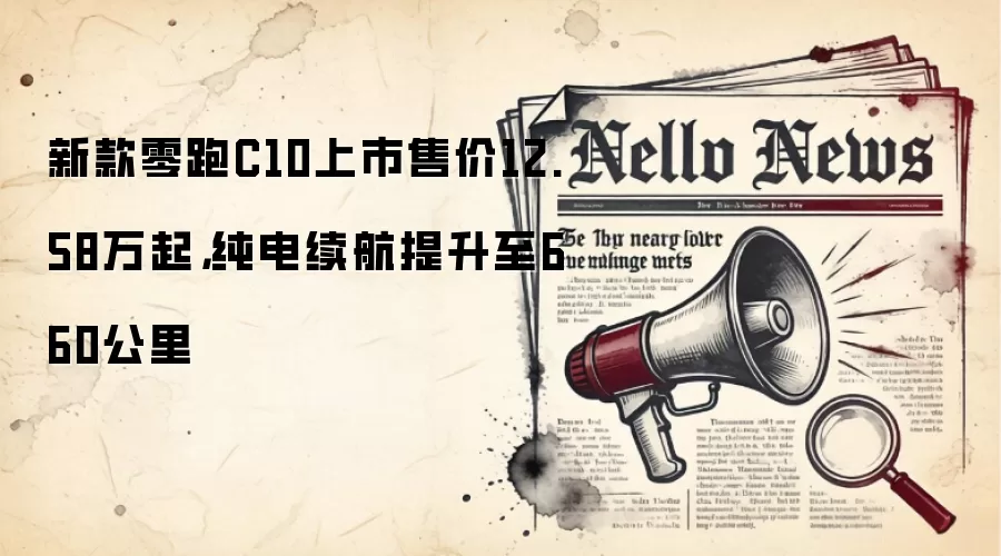 新款零跑C10上市售价12.58万起，纯电续航提升至660公里