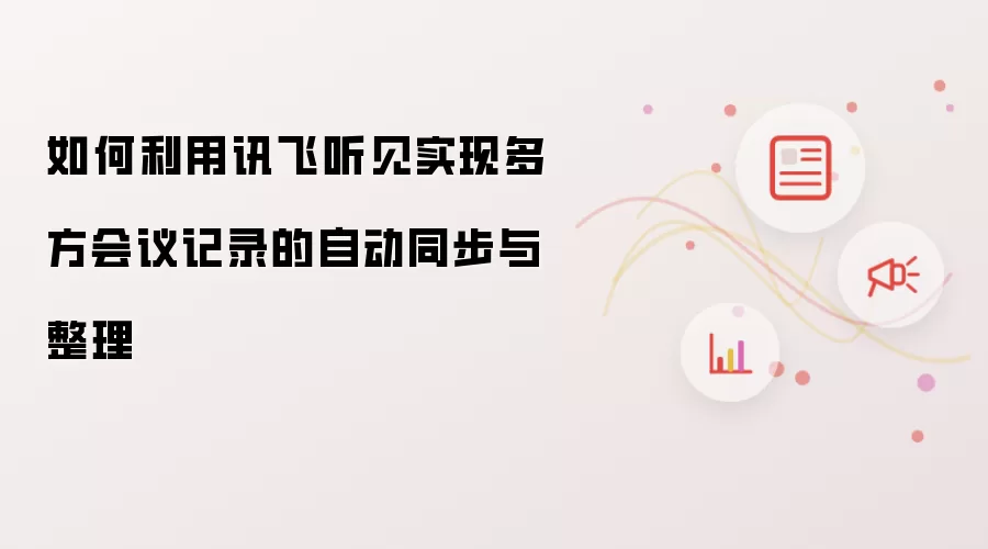 如何利用讯飞听见实现多方会议记录的自动同步与整理