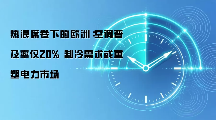 热浪席卷下的欧洲:空调普及率仅20% 制冷需求或重塑电力市场