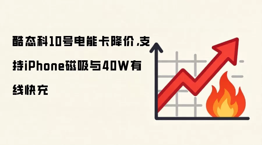 酷态科10号电能卡降价,支持iPhone磁吸与40W有线快充