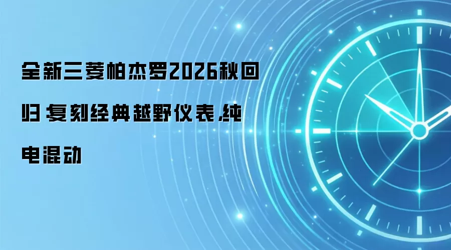 全新三菱帕杰罗2026秋回归:复刻经典越野仪表,纯电混动