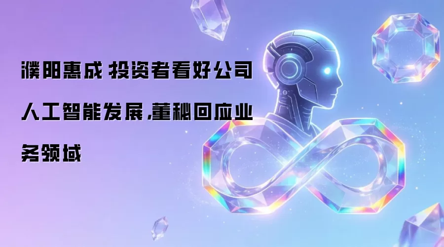 濮阳惠成:投资者看好公司人工智能发展,董秘回应业务领域