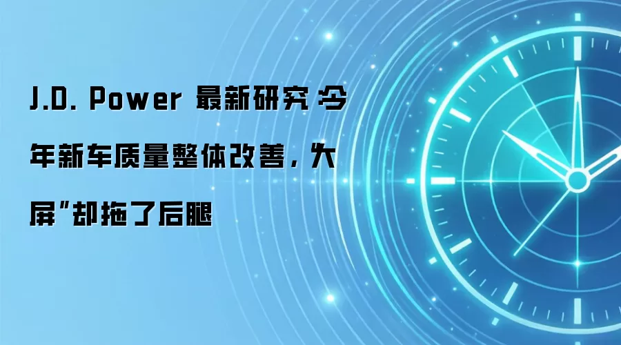 J.D. Power 最新研究:今年新车质量整体改善,“大屏”却拖了后腿