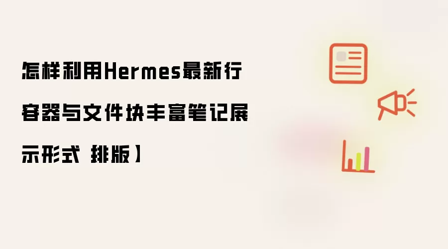 怎样利用Hermes最新行容器与文件块丰富笔记展示形式【排版】