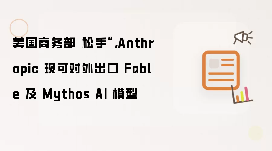 美国商务部“松手”，Anthropic 现可对外出口 Fable 及 Mythos AI 模型