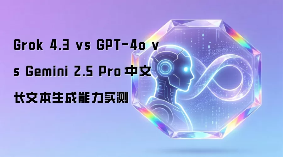 Grok 4.3 vs GPT-4o vs Gemini 2.5 Pro:中文长文本生成能力实测