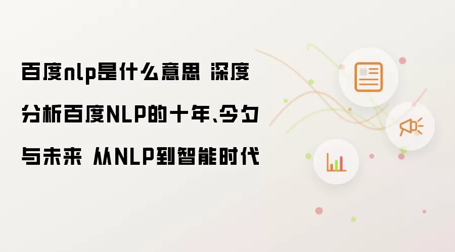 百度nlp是什么意思 深度分析百度NLP的十年、今夕与未来 从NLP到智能时代