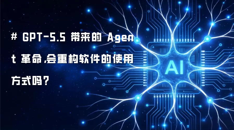 # GPT-5.5 带来的 Agent 革命,会重构软件的使用方式吗?