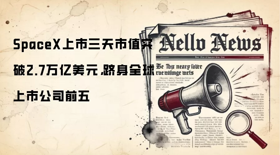 SpaceX上市三天市值突破2.7万亿美元,跻身全球上市公司前五