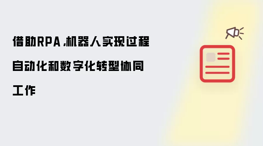 借助RPA,机器人实现过程自动化和数字化转型协同工作