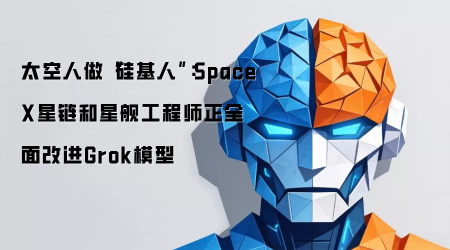 太空人做“硅基人”:SpaceX星链和星舰工程师正全面改进Grok模型