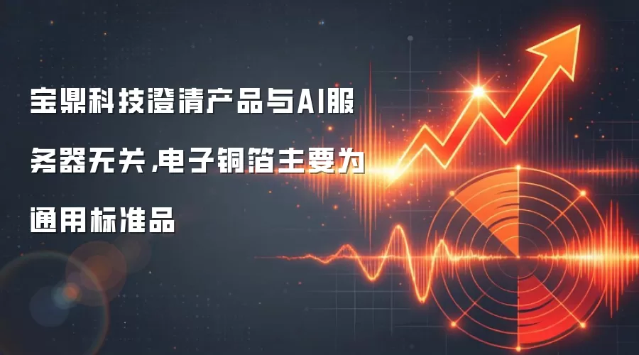 宝鼎科技澄清产品与AI服务器无关,电子铜箔主要为通用标准品