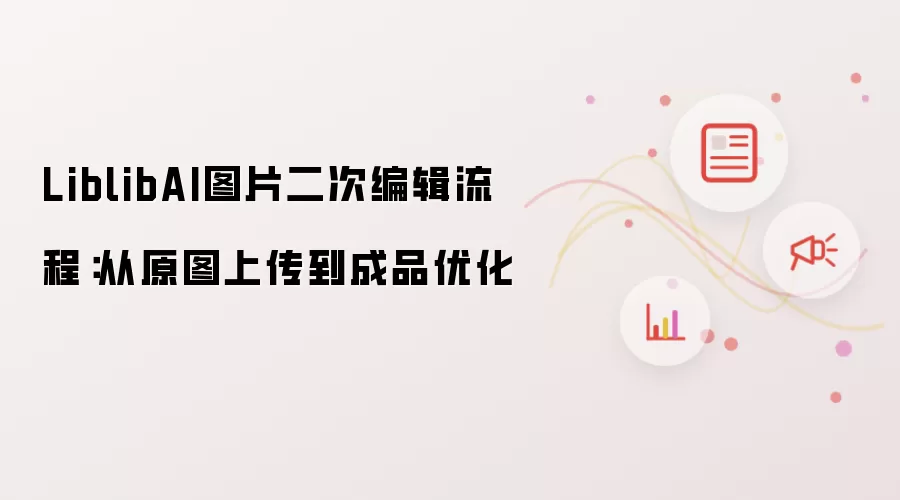 LiblibAI图片二次编辑流程:从原图上传到成品优化