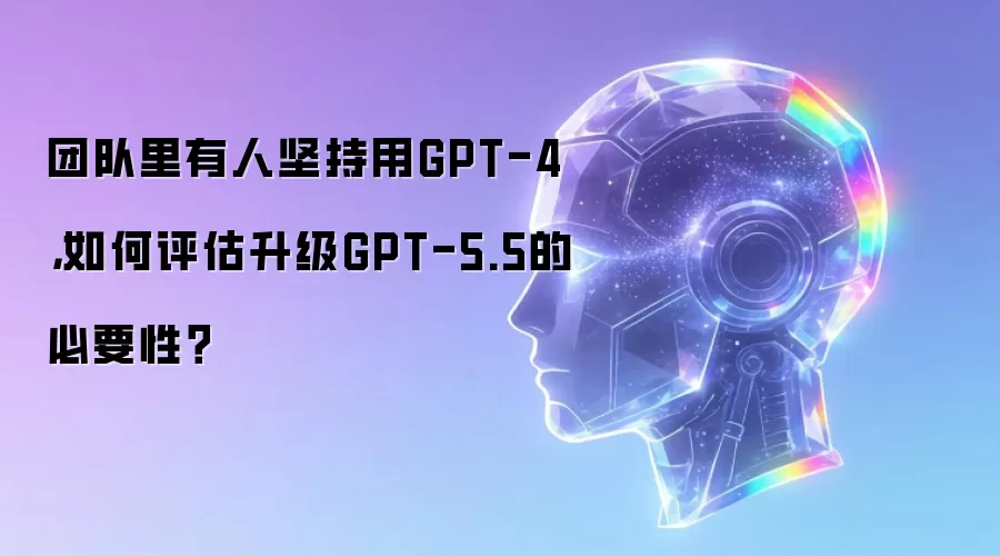 团队里有人坚持用GPT-4,如何评估升级GPT-5.5的必要性?