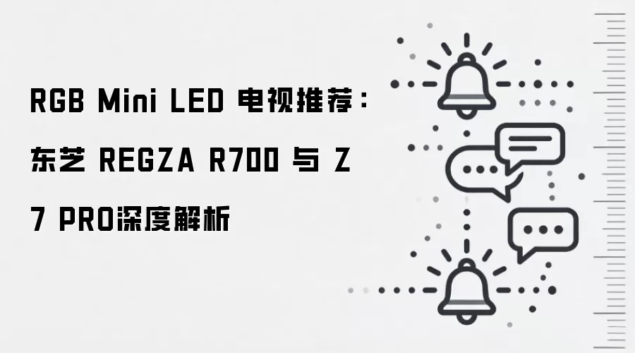 RGB Mini LED 电视推荐：东芝 REGZA R700 与 Z7 PRO深度解析