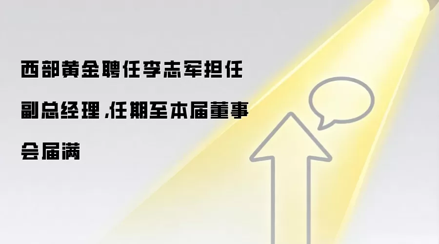 西部黄金聘任李志军担任副总经理,任期至本届董事会届满