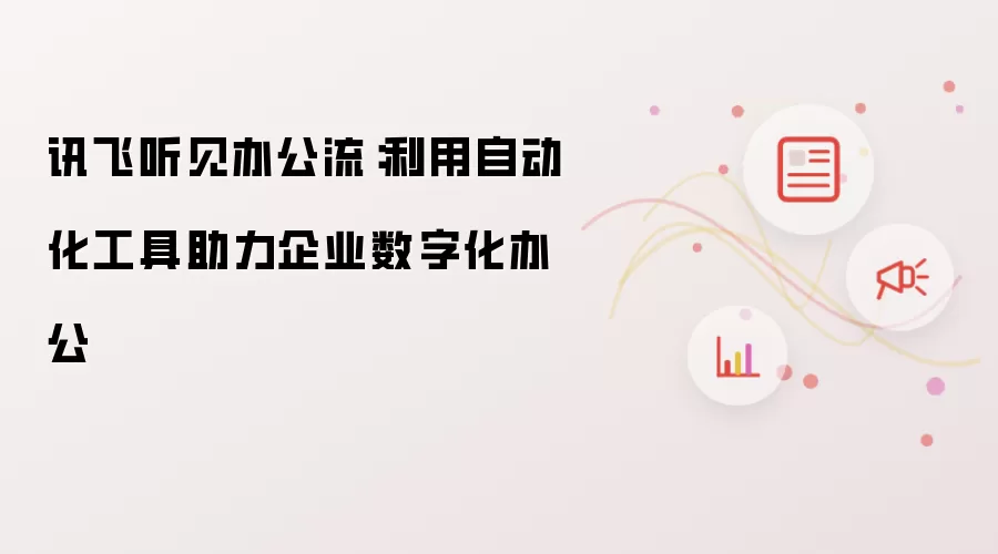 讯飞听见办公流:利用自动化工具助力企业数字化办公