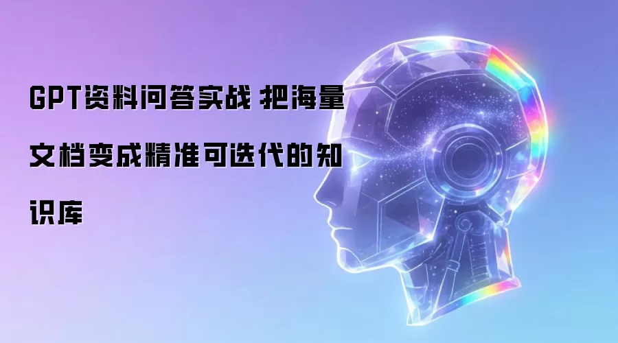 GPT资料问答实战:把海量文档变成精准可迭代的知识库