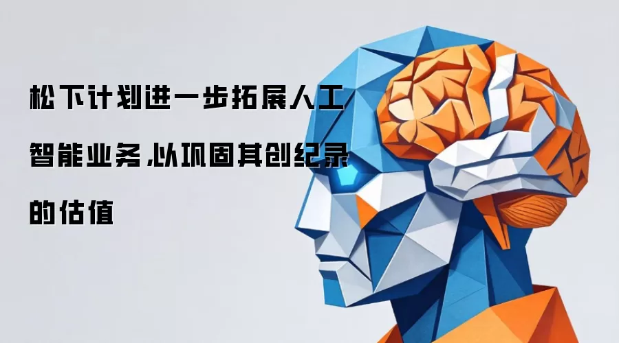松下计划进一步拓展人工智能业务,以巩固其创纪录的估值